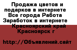 Продажа цветов и подарков в интернете - Все города Работа » Заработок в интернете   . Красноярский край,Красноярск г.